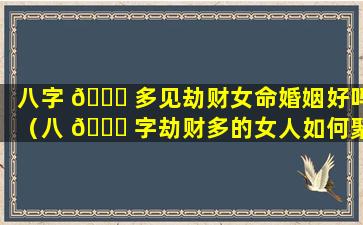 八字 💐 多见劫财女命婚姻好吗（八 🐟 字劫财多的女人如何聚财）